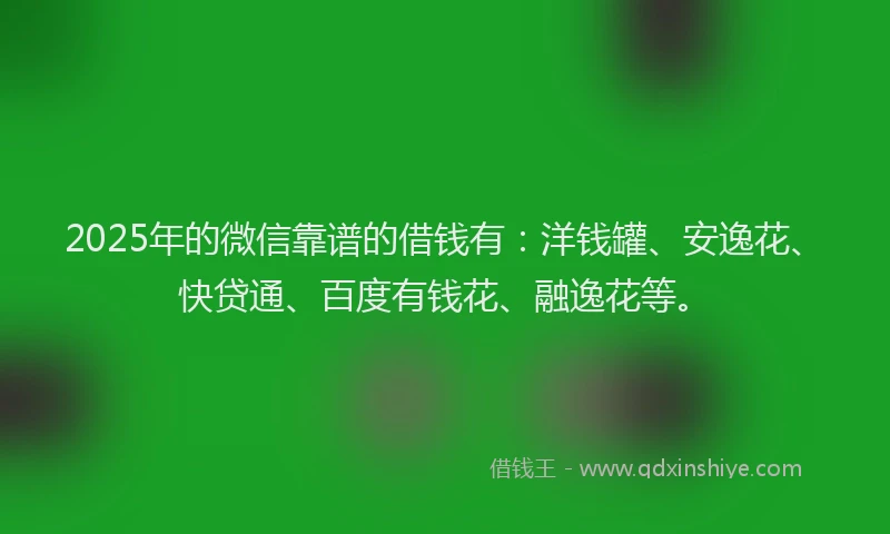 2025年的微信靠谱的借钱有：洋钱罐、安逸花、快贷通、百度有钱花、融逸花等。
