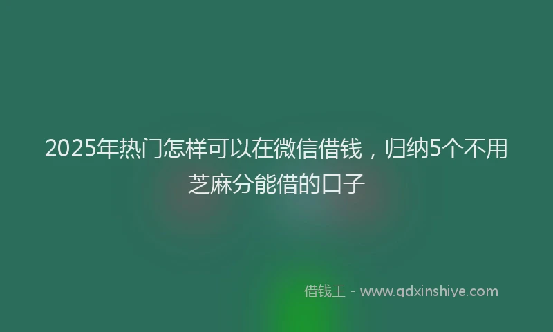 2025年热门怎样可以在微信借钱，归纳5个不用芝麻分能借的口子