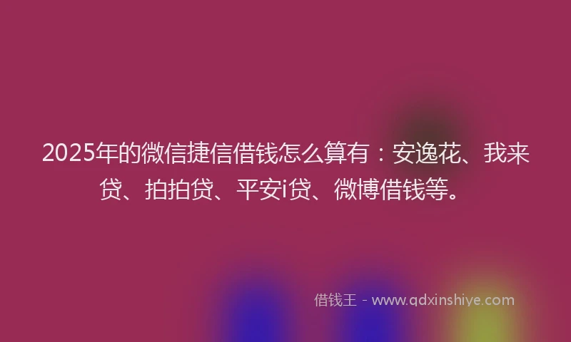 2025年的微信捷信借钱怎么算有：安逸花、我来贷、拍拍贷、平安i贷、微博借钱等。