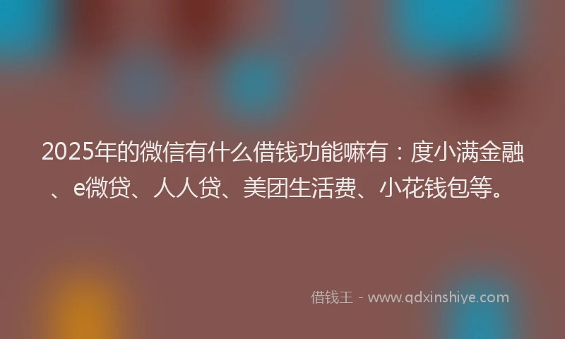 2025年的微信有什么借钱功能嘛有：度小满金融、e微贷、人人贷、美团生活费、小花钱包等。