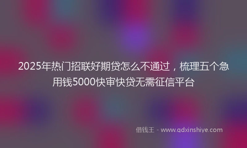2025年热门招联好期贷怎么不通过，梳理五个急用钱5000快审快贷无需征信平台