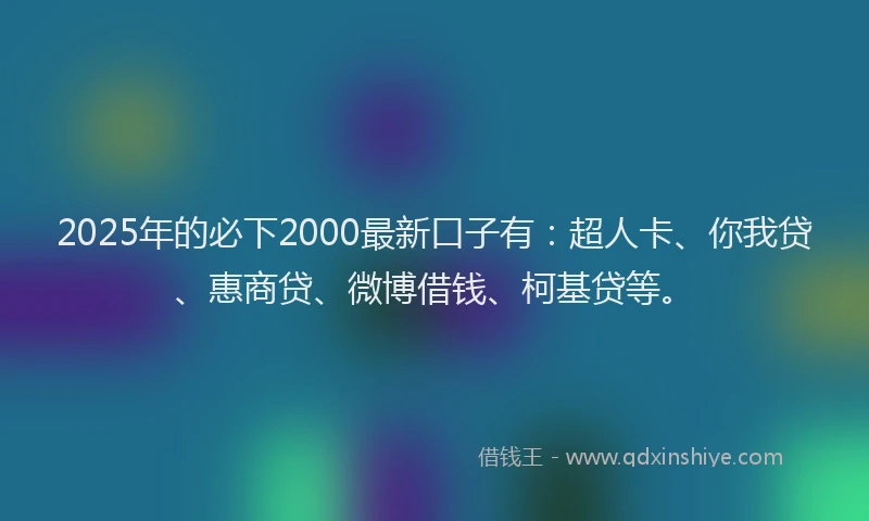 2025年的必下2000最新口子有：超人卡、你我贷、惠商贷、微博借钱、柯基贷等。