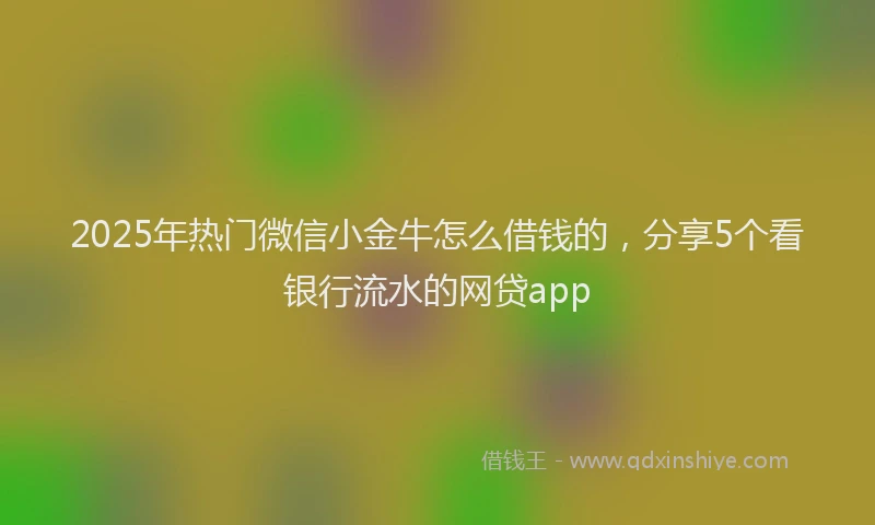 2025年热门微信小金牛怎么借钱的，分享5个看银行流水的网贷app