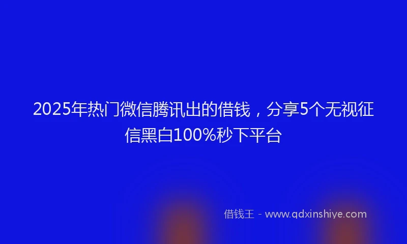 2025年热门微信腾讯出的借钱，分享5个无视征信黑白100%秒下平台