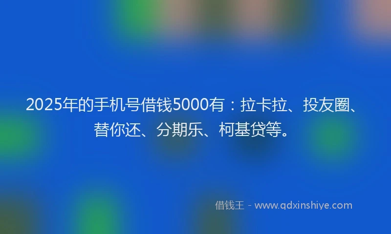 2025年的手机号借钱5000有：拉卡拉、投友圈、替你还、分期乐、柯基贷等。