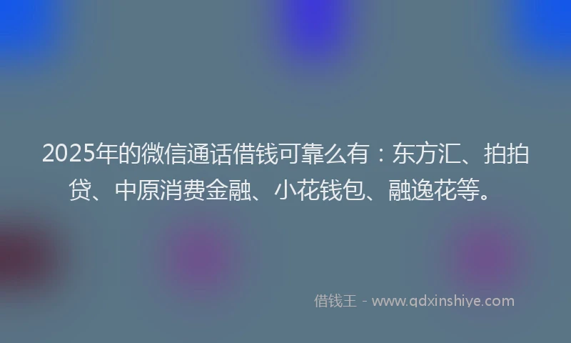 2025年的微信通话借钱可靠么有：东方汇、拍拍贷、中原消费金融、小花钱包、融逸花等。