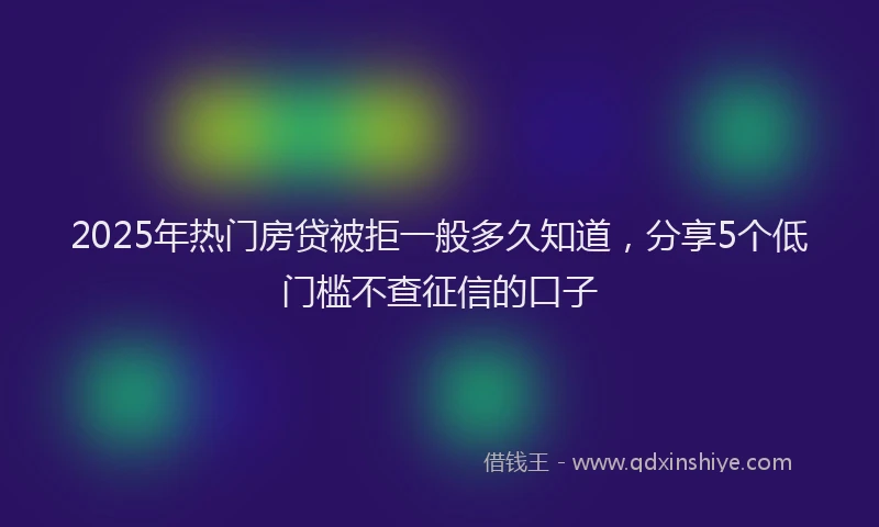 2025年热门房贷被拒一般多久知道，分享5个低门槛不查征信的口子