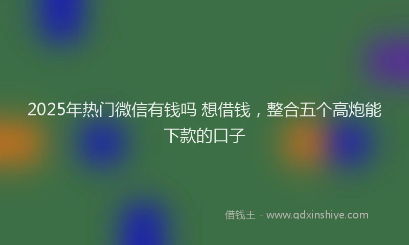 2025年热门微信有钱吗 想借钱，整合五个高炮能下款的口子