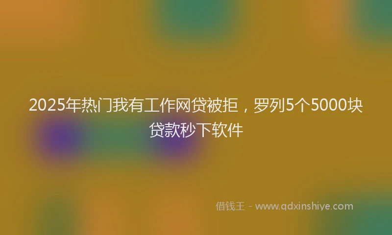 2025年热门我有工作网贷被拒，罗列5个5000块贷款秒下软件