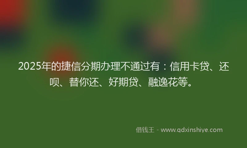 2025年的捷信分期办理不通过有：信用卡贷、还呗、替你还、好期贷、融逸花等。