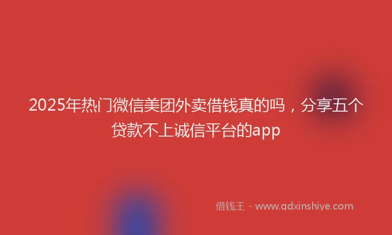 2025年热门微信美团外卖借钱真的吗，分享五个贷款不上诚信平台的app