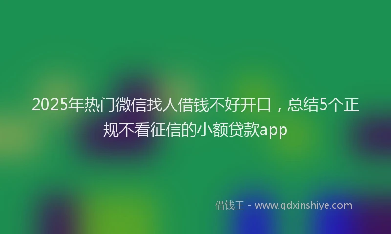 2025年热门微信找人借钱不好开口，总结5个正规不看征信的小额贷款app