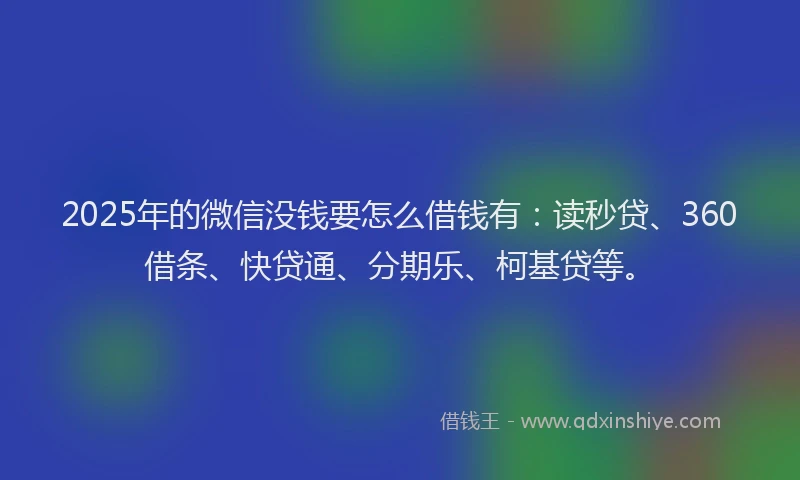 2025年的微信没钱要怎么借钱有：读秒贷、360借条、快贷通、分期乐、柯基贷等。