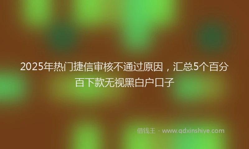 2025年热门捷信审核不通过原因，汇总5个百分百下款无视黑白户口子