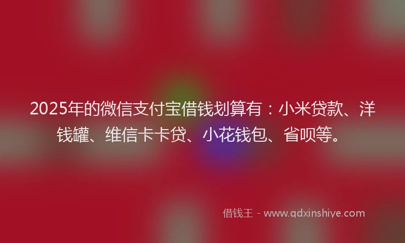 2025年的微信支付宝借钱划算有：小米贷款、洋钱罐、维信卡卡贷、小花钱包、省呗等。