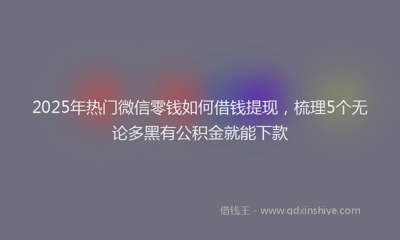 2025年热门微信零钱如何借钱提现，梳理5个无论多黑有公积金就能下款
