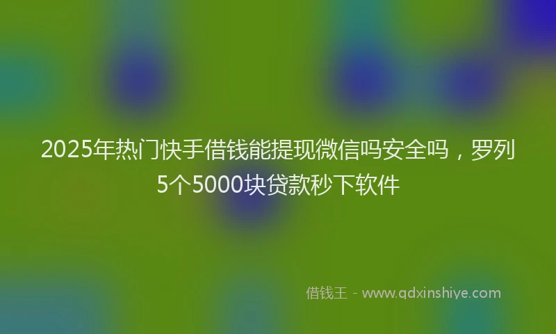 2025年热门快手借钱能提现微信吗安全吗，罗列5个5000块贷款秒下软件
