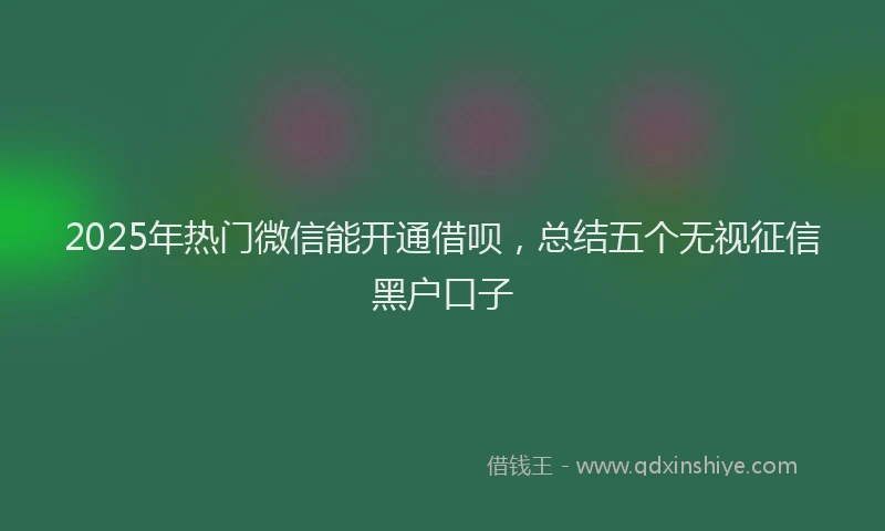 2025年热门微信能开通借呗，总结五个无视征信黑户口子