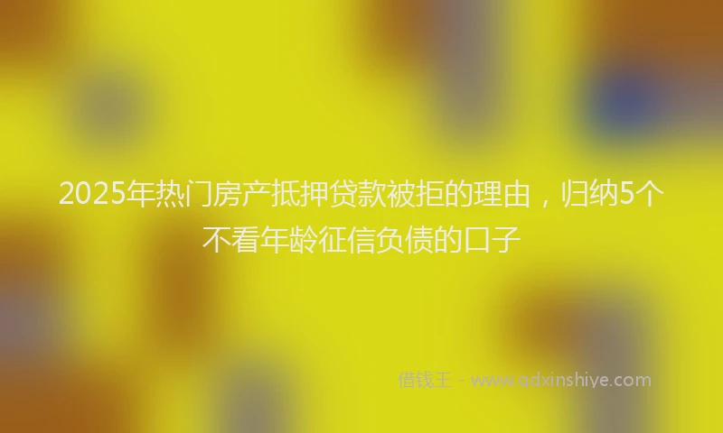 2025年热门房产抵押贷款被拒的理由，归纳5个不看年龄征信负债的口子