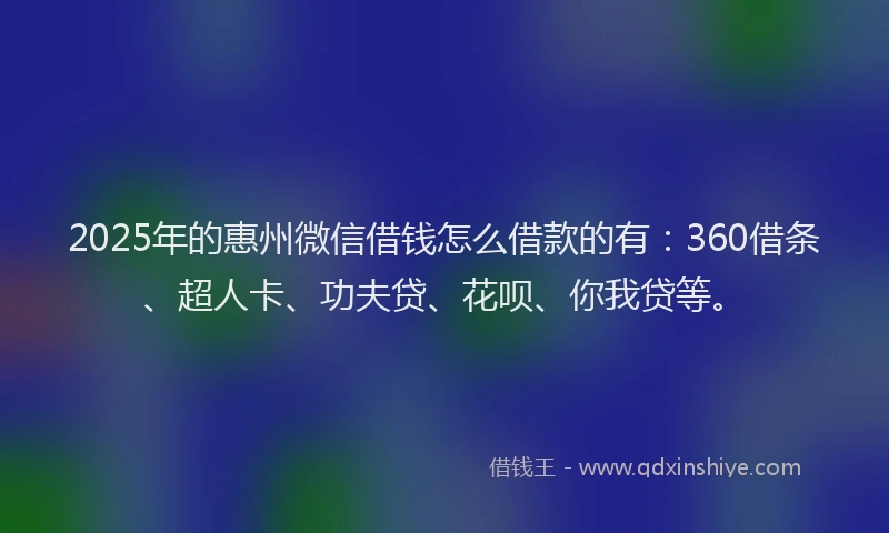 2025年的惠州微信借钱怎么借款的有：360借条、超人卡、功夫贷、花呗、你我贷等。