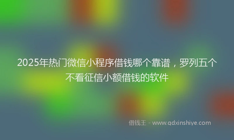 2025年热门微信小程序借钱哪个靠谱，罗列五个不看征信小额借钱的软件