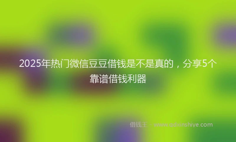 2025年热门微信豆豆借钱是不是真的，分享5个靠谱借钱利器