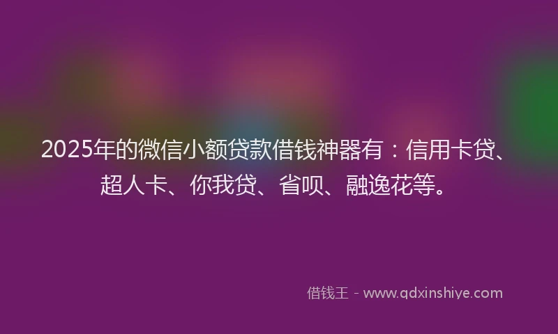 2025年的微信小额贷款借钱神器有：信用卡贷、超人卡、你我贷、省呗、融逸花等。