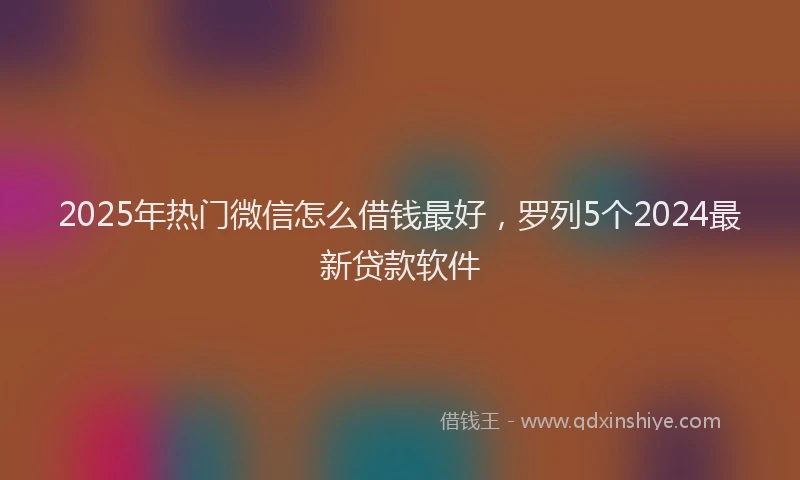 2025年热门微信怎么借钱最好，罗列5个2024最新贷款软件