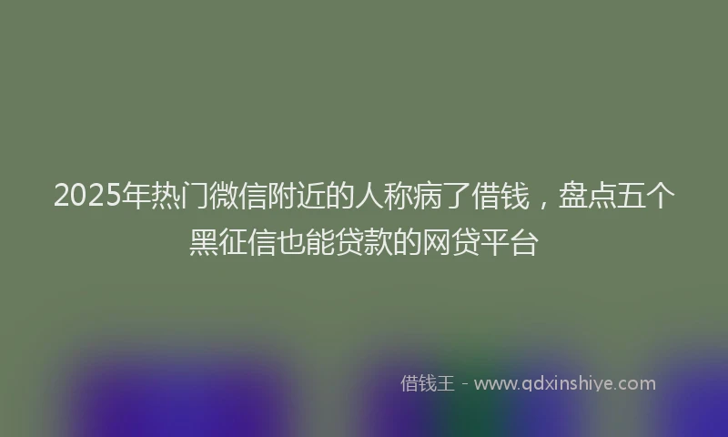 2025年热门微信附近的人称病了借钱，盘点五个黑征信也能贷款的网贷平台