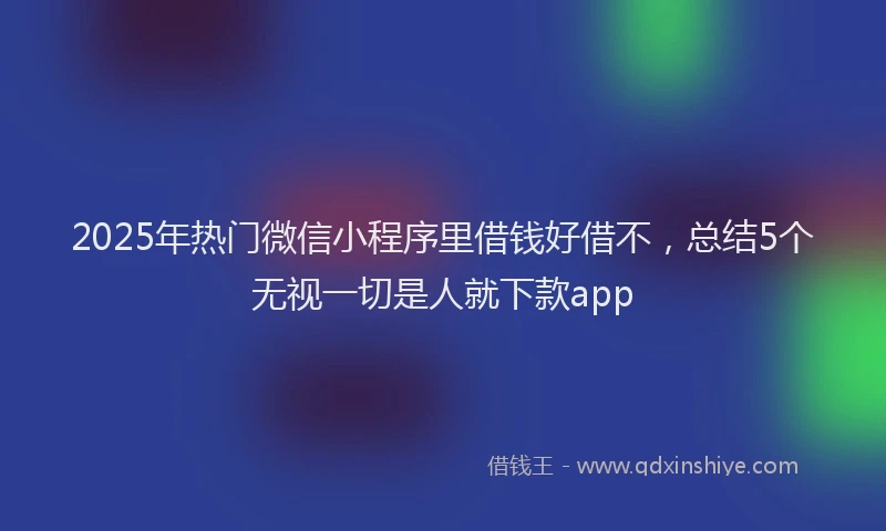 2025年热门微信小程序里借钱好借不，总结5个无视一切是人就下款app