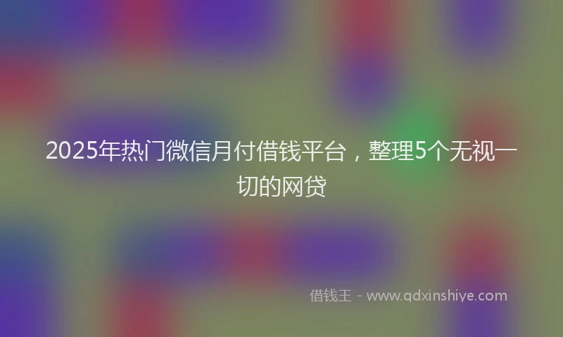 2025年热门微信月付借钱平台，整理5个无视一切的网贷