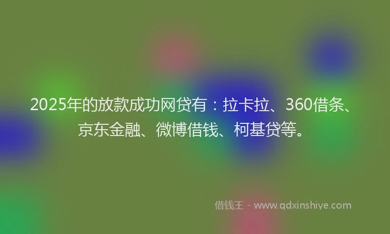 2025年的放款成功网贷有：拉卡拉、360借条、京东金融、微博借钱、柯基贷等。