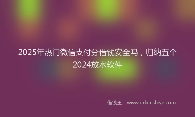 2025年热门微信支付分借钱安全吗，归纳五个2024放水软件