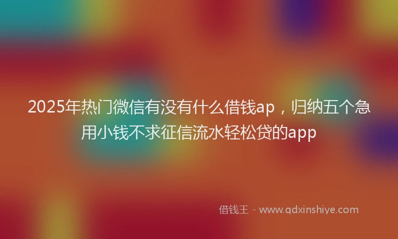2025年热门微信有没有什么借钱ap，归纳五个急用小钱不求征信流水轻松贷的app
