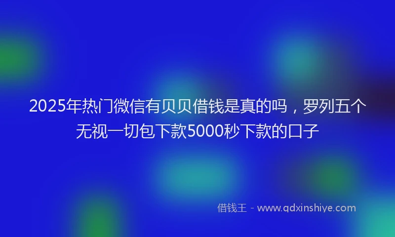 2025年热门微信有贝贝借钱是真的吗，罗列五个无视一切包下款5000秒下款的口子