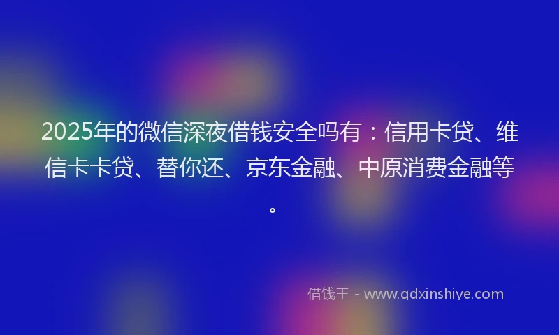 2025年的微信深夜借钱安全吗有：信用卡贷、维信卡卡贷、替你还、京东金融、中原消费金融等。