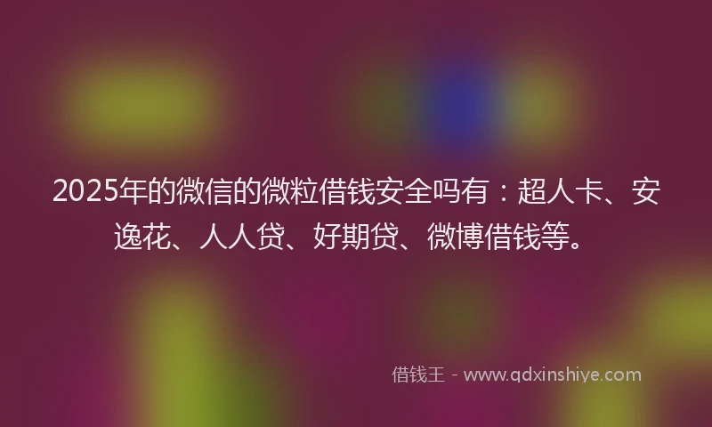 2025年的微信的微粒借钱安全吗有：超人卡、安逸花、人人贷、好期贷、微博借钱等。