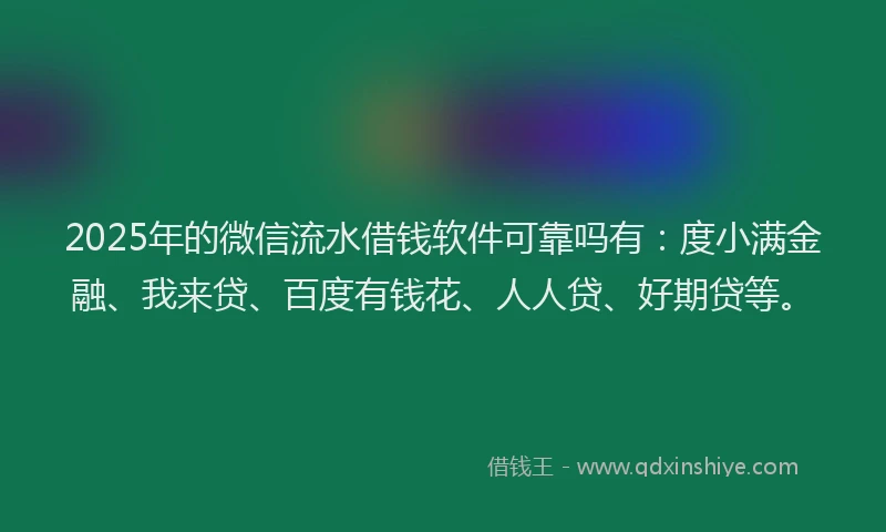 2025年的微信流水借钱软件可靠吗有：度小满金融、我来贷、百度有钱花、人人贷、好期贷等。