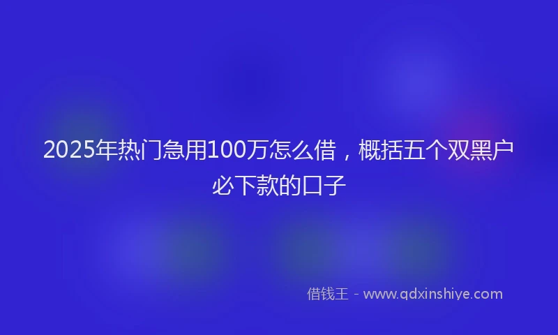 2025年热门急用100万怎么借，概括五个双黑户必下款的口子