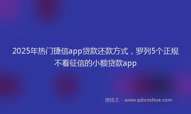 2025年热门捷信app贷款还款方式，罗列5个正规不看征信的小额贷款app