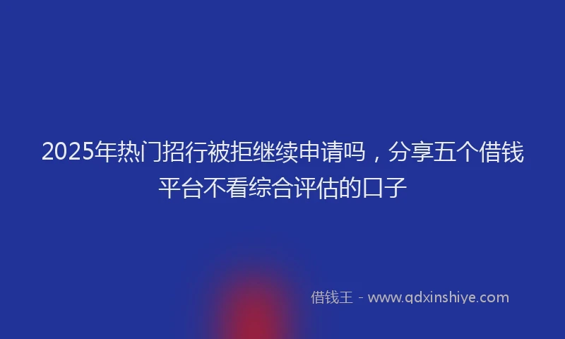2025年热门招行被拒继续申请吗，分享五个借钱平台不看综合评估的口子