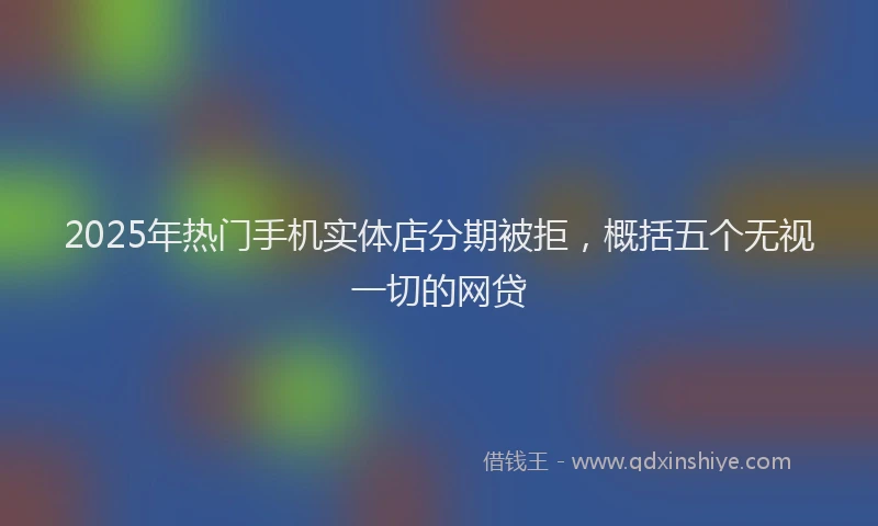 2025年热门手机实体店分期被拒，概括五个无视一切的网贷