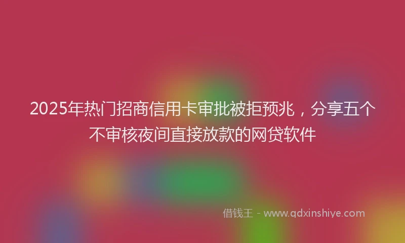 2025年热门招商信用卡审批被拒预兆，分享五个不审核夜间直接放款的网贷软件