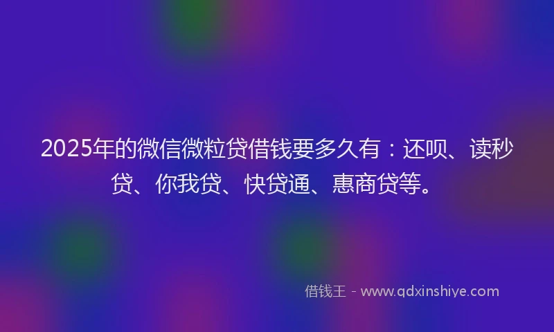 2025年的微信微粒贷借钱要多久有：还呗、读秒贷、你我贷、快贷通、惠商贷等。