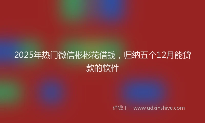 2025年热门微信彬彬花借钱，归纳五个12月能贷款的软件