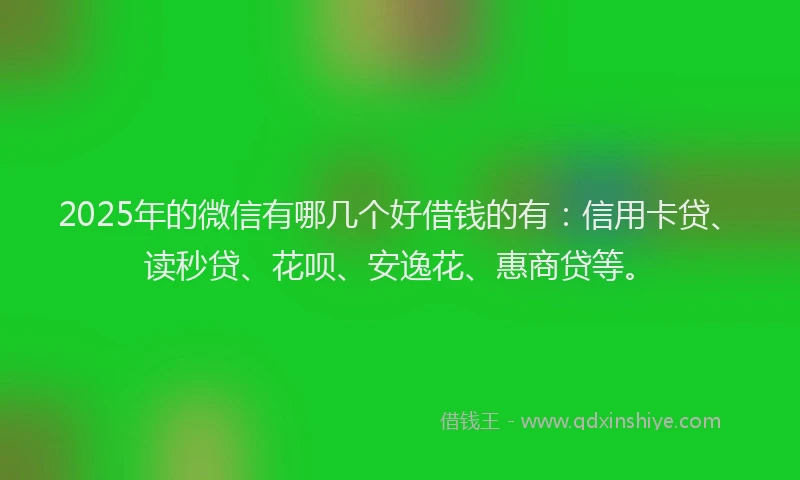 2025年的微信有哪几个好借钱的有：信用卡贷、读秒贷、花呗、安逸花、惠商贷等。