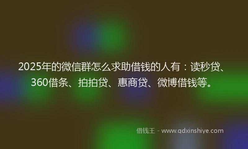 2025年的微信群怎么求助借钱的人有：读秒贷、360借条、拍拍贷、惠商贷、微博借钱等。