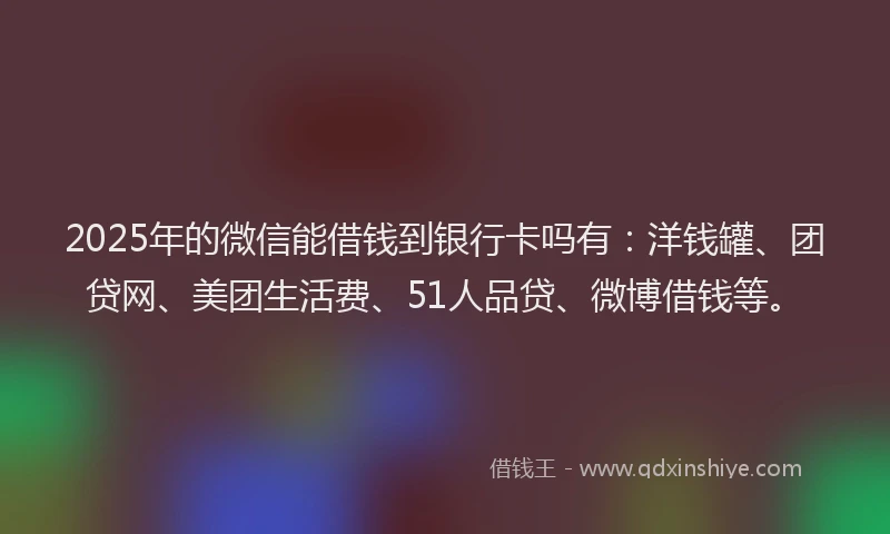 2025年的微信能借钱到银行卡吗有：洋钱罐、团贷网、美团生活费、51人品贷、微博借钱等。