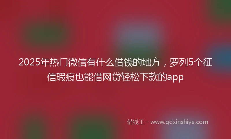 2025年热门微信有什么借钱的地方，罗列5个征信瑕疵也能借网贷轻松下款的app