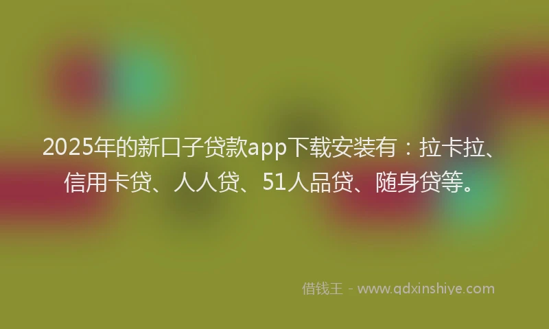 2025年的新口子贷款app下载安装有：拉卡拉、信用卡贷、人人贷、51人品贷、随身贷等。
